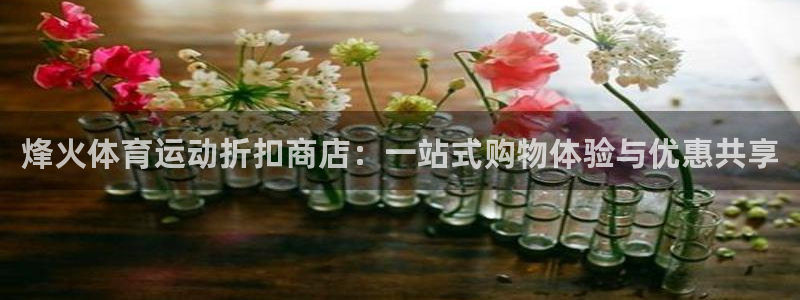 678体育官网：烽火体育运动折扣商店：一站式购物体验与优惠共享