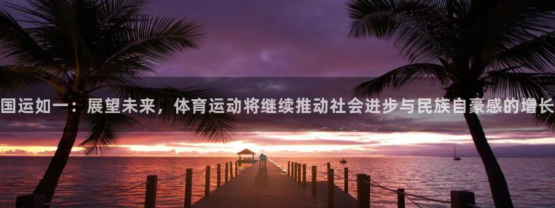 678体育：国运如一：展望未来，体育运动将继续推动社会进步与民族自豪感的增长