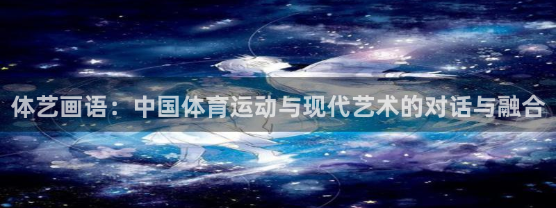 678体育app：体艺画语：中国体育运动与现代艺术的对话与融合