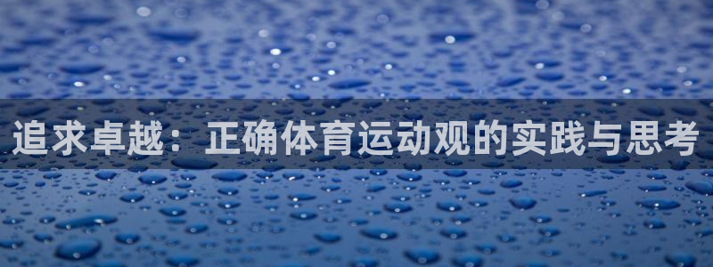 678体育官网地址：追求卓越：正确体育运动观的实践与思考