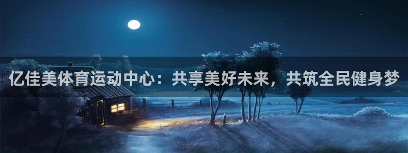 678体育：亿佳美体育运动中心：共享美好未来，共筑全民健身梦