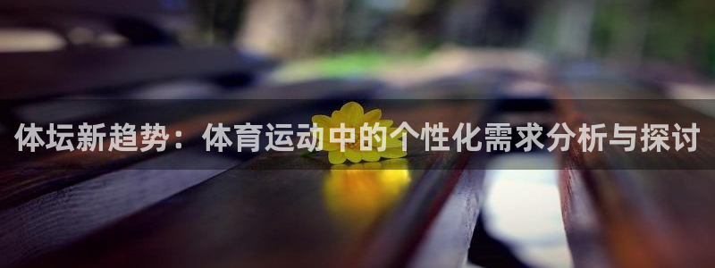 678体育官网：体坛新趋势：体育运动中的个性化需求分析与探讨