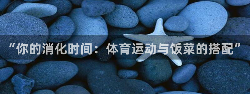678体育知识：“你的消化时间：体育运动与饭菜的搭配”