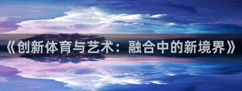 678体育官网地址：《创新体育与艺术：融合中的新境界》