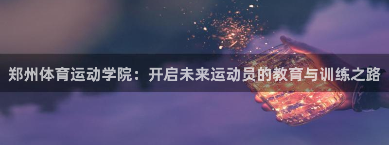 678体育官网下载：郑州体育运动学院：开启未来运动员的教育与训练之路